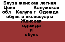 Блуза женская летняя › Цена ­ 1 200 - Калужская обл., Калуга г. Одежда, обувь и аксессуары » Женская одежда и обувь   
